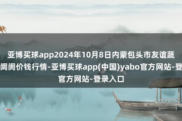 亚博买球app2024年10月8日内蒙包头市友谊蔬菜批发阛阓价钱行情-亚博买球app(中国)yabo官方网站-登录入口