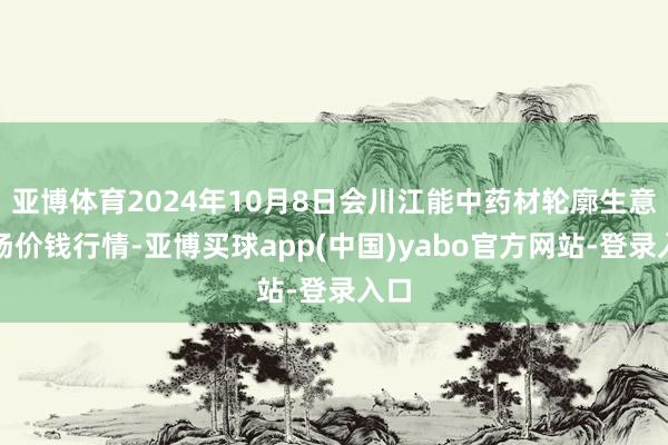 亚博体育2024年10月8日会川江能中药材轮廓生意商场价钱行情-亚博买球app(中国)yabo官方网站-登录入口