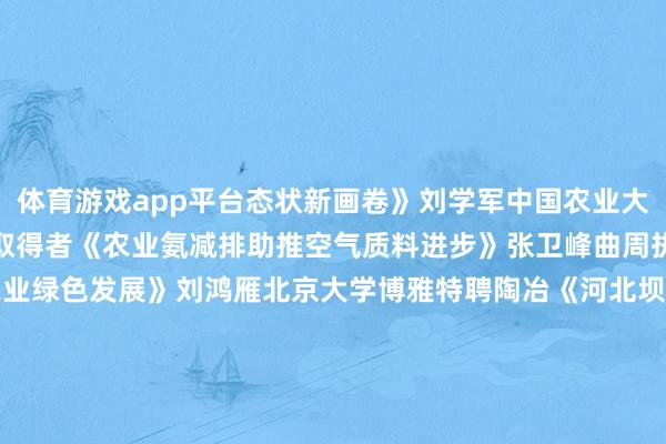 体育游戏app平台态状新画卷》刘学军中国农业大学陶冶国度隆起后生基金取得者《农业氨减排助推空气质料进步》张卫峰曲周执行站站长《科技小院与农业绿色发展》刘鸿雁北京大学博雅特聘陶冶《河北坝上生态障蔽带的生态修复》廖楚江国度航天局对地不雅测与数据中心究诘员《看护咱们的＂星星＂》� � � � � �周四（11   月 14   日）晚 6 点让咱们听 5 位科学家聊聊农业与生态保护中的故事、科技和科学家