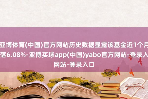 亚博体育(中国)官方网站历史数据显露该基金近1个月下落6.08%-亚博买球app(中国)yabo官方网站-登录入口