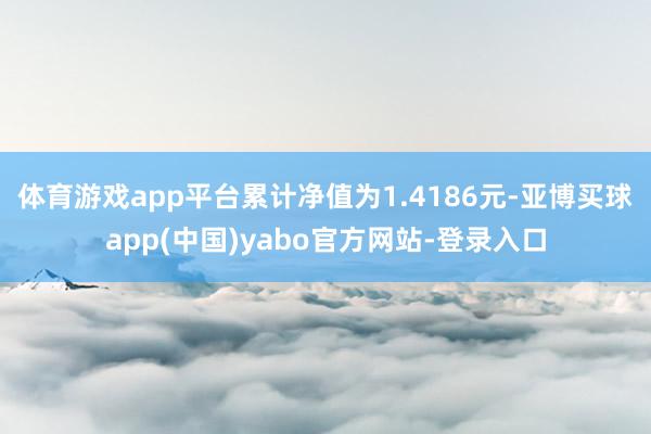 体育游戏app平台累计净值为1.4186元-亚博买球app(中国)yabo官方网站-登录入口