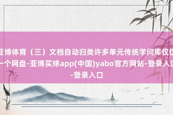 亚博体育（三）文档自动归类许多单元传统学问库仅仅一个网盘-亚博买球app(中国)yabo官方网站-登录入口