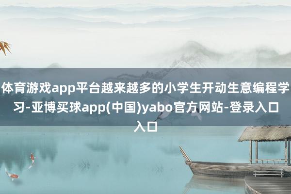 体育游戏app平台越来越多的小学生开动生意编程学习-亚博买球app(中国)yabo官方网站-登录入口