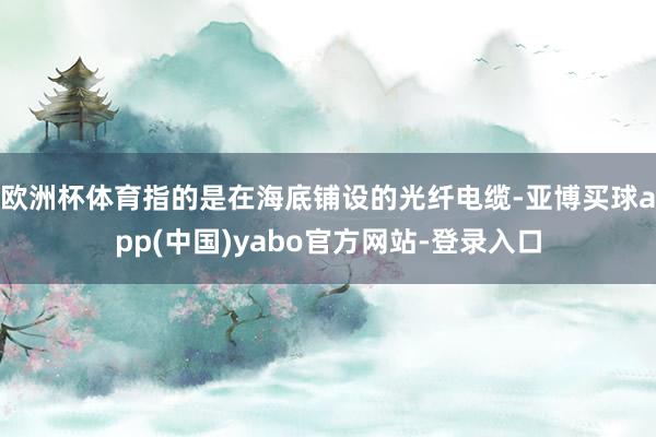 欧洲杯体育指的是在海底铺设的光纤电缆-亚博买球app(中国)yabo官方网站-登录入口