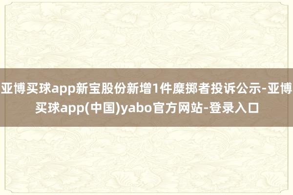 亚博买球app新宝股份新增1件糜掷者投诉公示-亚博买球app(中国)yabo官方网站-登录入口