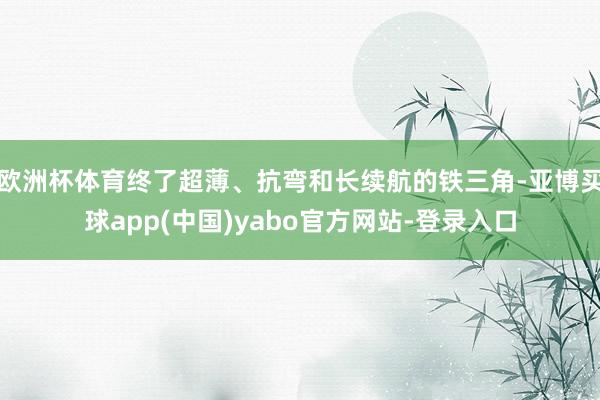 欧洲杯体育终了超薄、抗弯和长续航的铁三角-亚博买球app(中国)yabo官方网站-登录入口