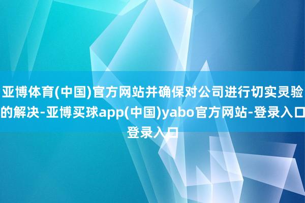 亚博体育(中国)官方网站并确保对公司进行切实灵验的解决-亚博买球app(中国)yabo官方网站-登录入口