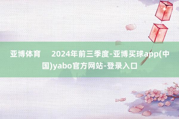 亚博体育     2024年前三季度-亚博买球app(中国)yabo官方网站-登录入口