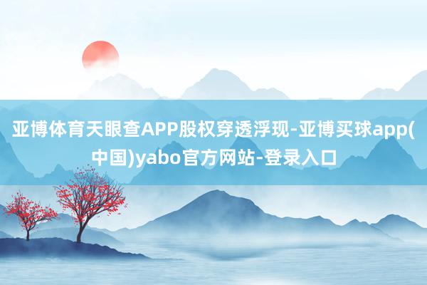 亚博体育天眼查APP股权穿透浮现-亚博买球app(中国)yabo官方网站-登录入口