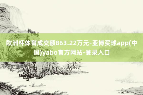 欧洲杯体育成交额863.22万元-亚博买球app(中国)yabo官方网站-登录入口