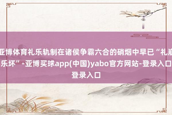 亚博体育礼乐轨制在诸侯争霸六合的硝烟中早已“礼崩乐坏”-亚博买球app(中国)yabo官方网站-登录入口