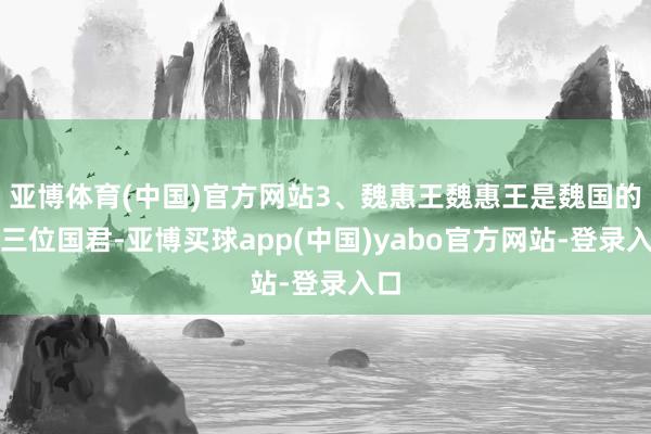 亚博体育(中国)官方网站3、魏惠王魏惠王是魏国的第三位国君-亚博买球app(中国)yabo官方网站-登录入口