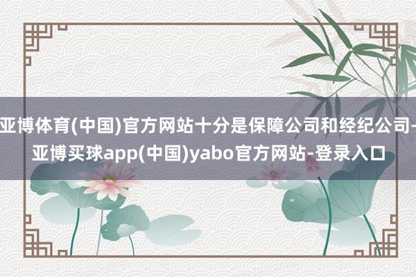 亚博体育(中国)官方网站十分是保障公司和经纪公司-亚博买球app(中国)yabo官方网站-登录入口