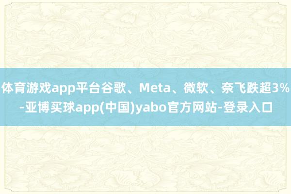 体育游戏app平台谷歌、Meta、微软、奈飞跌超3%-亚博买球app(中国)yabo官方网站-登录入口