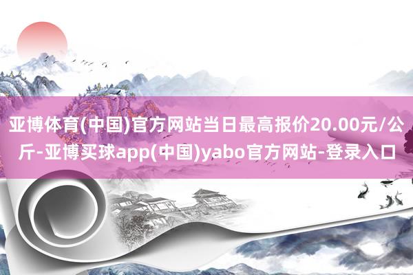 亚博体育(中国)官方网站当日最高报价20.00元/公斤-亚博买球app(中国)yabo官方网站-登录入口