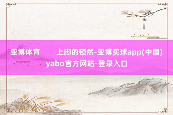 亚博体育        上脚的顿然-亚博买球app(中国)yabo官方网站-登录入口