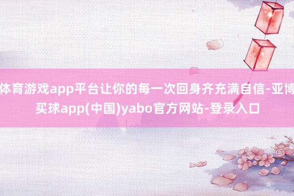 体育游戏app平台让你的每一次回身齐充满自信-亚博买球app(中国)yabo官方网站-登录入口