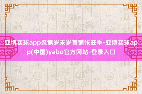 亚博买球app　　聚焦岁末岁首铺张旺季-亚博买球app(中国)yabo官方网站-登录入口