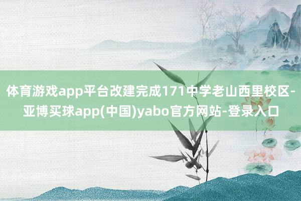 体育游戏app平台改建完成171中学老山西里校区-亚博买球app(中国)yabo官方网站-登录入口