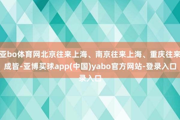 亚bo体育网北京往来上海、南京往来上海、重庆往来成皆-亚博买球app(中国)yabo官方网站-登录入口