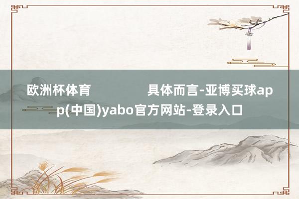 欧洲杯体育                具体而言-亚博买球app(中国)yabo官方网站-登录入口