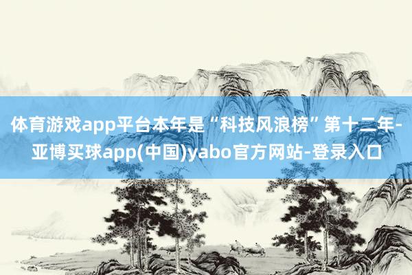 体育游戏app平台　　本年是“科技风浪榜”第十二年-亚博买球app(中国)yabo官方网站-登录入口