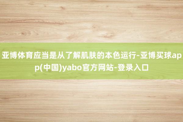 亚博体育应当是从了解肌肤的本色运行-亚博买球app(中国)yabo官方网站-登录入口