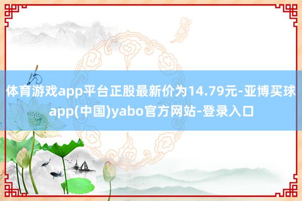 体育游戏app平台正股最新价为14.79元-亚博买球app(中国)yabo官方网站-登录入口