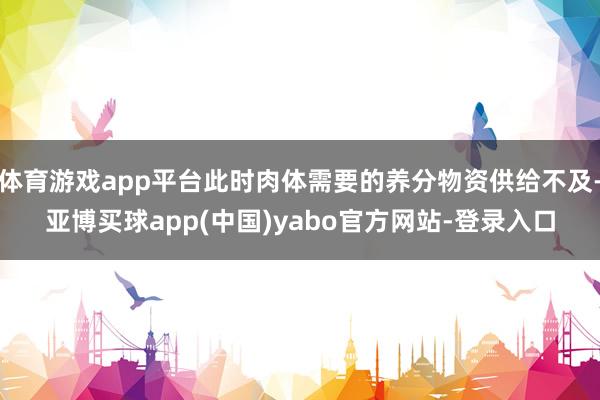 体育游戏app平台此时肉体需要的养分物资供给不及-亚博买球app(中国)yabo官方网站-登录入口