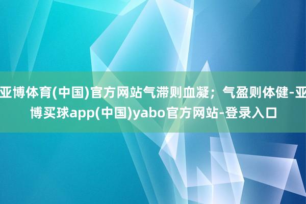 亚博体育(中国)官方网站气滞则血凝；气盈则体健-亚博买球app(中国)yabo官方网站-登录入口