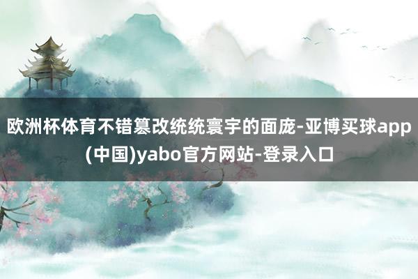 欧洲杯体育不错篡改统统寰宇的面庞-亚博买球app(中国)yabo官方网站-登录入口